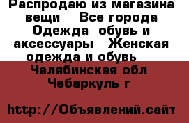 Распродаю из магазина вещи  - Все города Одежда, обувь и аксессуары » Женская одежда и обувь   . Челябинская обл.,Чебаркуль г.